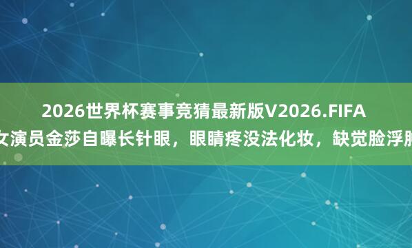 2026世界杯赛事竞猜最新版V2026.FIFA 女演员金莎自曝长针眼,眼睛疼没法化妆,缺觉脸浮肿