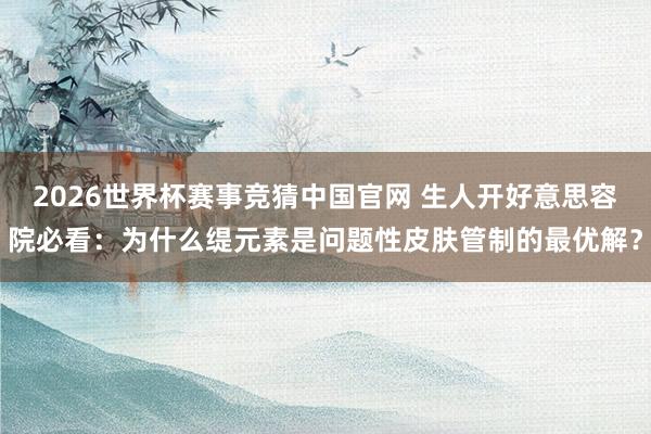 2026世界杯赛事竞猜中国官网 生人开好意思容院必看:为什么缇元素是问题性皮肤管制的最优解?