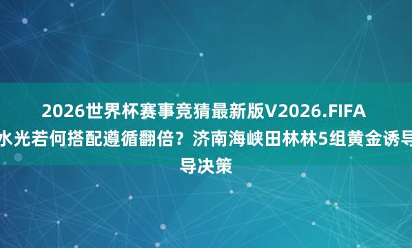 2026世界杯赛事竞猜最新版V2026.FIFA 童颜水光若何搭配遵循翻倍?济南海峡田林林5组黄金诱导决策