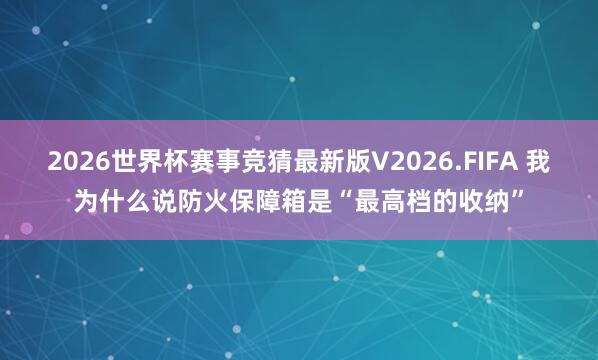 2026世界杯赛事竞猜最新版V2026.FIFA 我为什么说防火保障箱是“最高档的收纳”