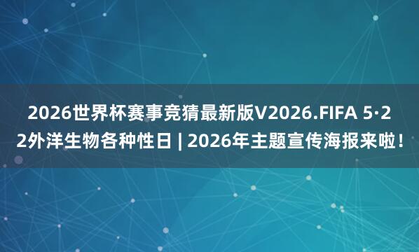 2026世界杯赛事竞猜最新版V2026.FIFA 5·22外洋生物各种性日 | 2026年主题宣传海报来啦!