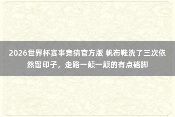 2026世界杯赛事竞猜官方版 帆布鞋洗了三次依然留印子,走路一颠一颠的有点硌脚