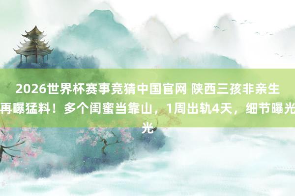 2026世界杯赛事竞猜中国官网 陕西三孩非亲生再曝猛料!多个闺蜜当靠山,1周出轨4天,细节曝光