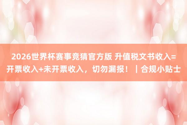 2026世界杯赛事竞猜官方版 升值税文书收入=开票收入+未开票收入，<a href=