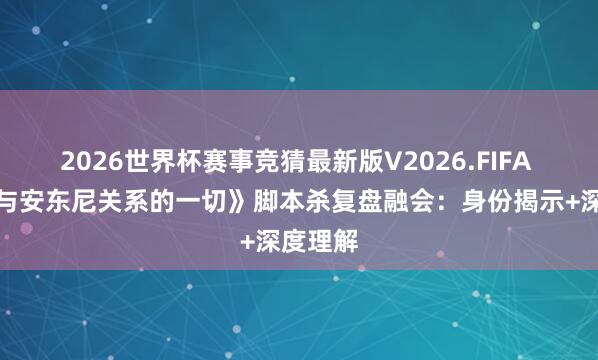 2026世界杯赛事竞猜最新版V2026.FIFA 百变《与安东尼关系的一切》脚本杀复盘融会:身份揭示+深度理解
