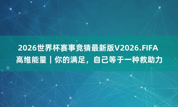 2026世界杯赛事竞猜最新版V2026.FIFA 高维能量|你的满足,自己等于一种救助力