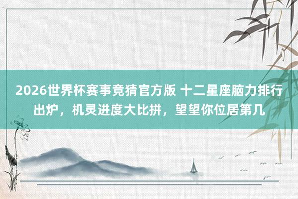 2026世界杯赛事竞猜官方版 十二星座脑力排行出炉，机灵进度大比拼，望望你位居第几
