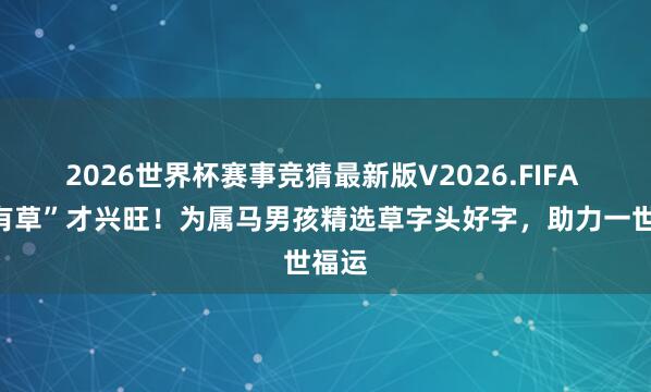 2026世界杯赛事竞猜最新版V2026.FIFA “马有草”才兴旺!为属马男孩精选草字头好字,助力一世福运
