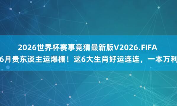 2026世界杯赛事竞猜最新版V2026.FIFA 6月贵东谈主运爆棚!这6大生肖好运连连,一本万利