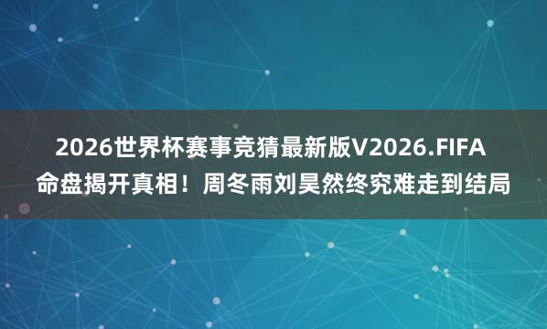 2026世界杯赛事竞猜最新版V2026.FIFA 命盘揭开真相!周冬雨刘昊然终究难走到结局