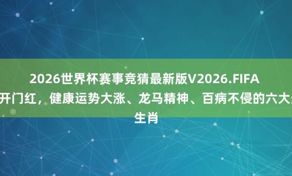 2026世界杯赛事竞猜最新版V2026.FIFA 6月开门红,健康运势大涨、龙马精神、百病不侵的六大生肖