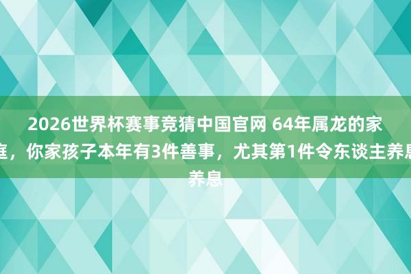 2026世界杯赛事竞猜中国官网 64年属龙的家庭,你家孩子本年有3件善事,尤其第1件令东谈主养息
