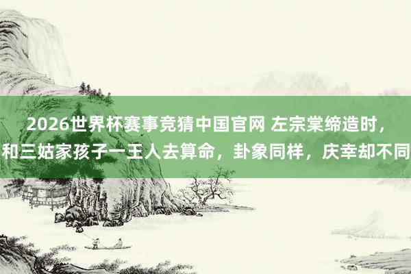 2026世界杯赛事竞猜中国官网 左宗棠缔造时,和三姑家孩子一王人去算命,卦象同样,庆幸却不同