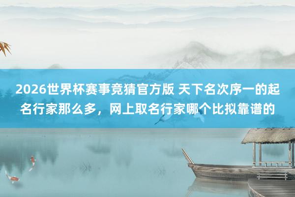 2026世界杯赛事竞猜官方版 天下名次序一的起名行家那么多，网上取名行家哪个比拟靠谱的