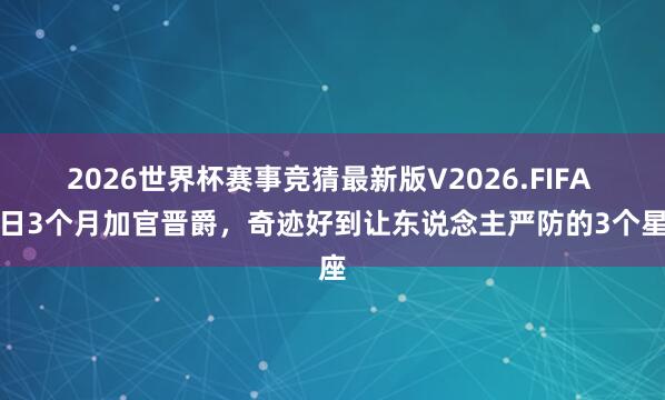 2026世界杯赛事竞猜最新版V2026.FIFA 改日3个月加官晋爵,奇迹好到让东说念主严防的3个星座