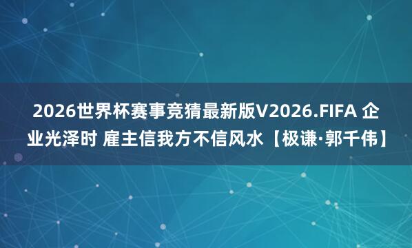 2026世界杯赛事竞猜最新版V2026.FIFA 企业光泽时 雇主信我方不信风水【极谦·郭千伟】