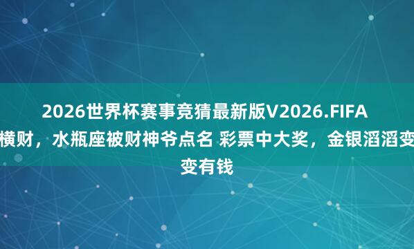 2026世界杯赛事竞猜最新版V2026.FIFA 天降横财,水瓶座被财神爷点名 彩票中大奖,金银滔滔变有钱
