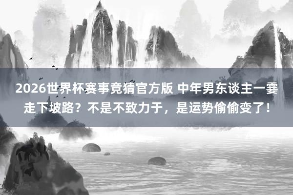 2026世界杯赛事竞猜官方版 中年男东谈主一霎走下坡路?不是不致力于,是运势偷偷变了!