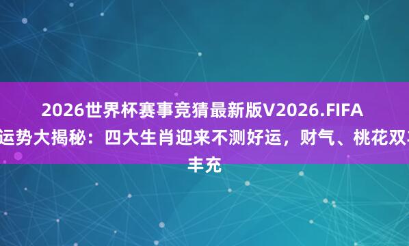 2026世界杯赛事竞猜最新版V2026.FIFA 6月运势大揭秘:四大生肖迎来不测好运,财气、桃花双丰充