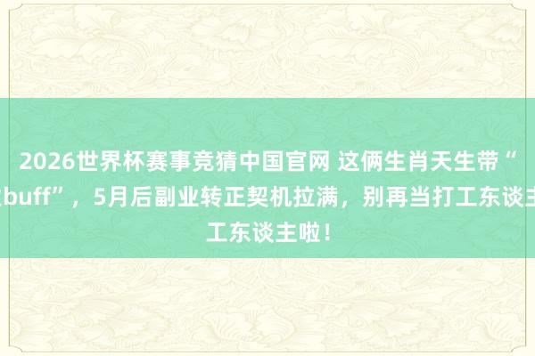 2026世界杯赛事竞猜中国官网 这俩生肖天生带“创业buff”,5月后副业转正契机拉满,别再当打工东谈主啦!