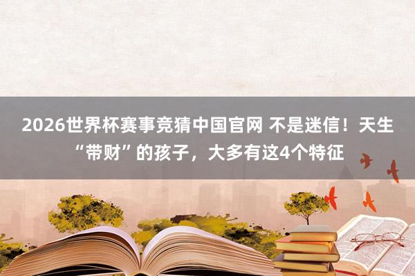 2026世界杯赛事竞猜中国官网 不是迷信！天生“带财”的孩子，大多有这4个特征