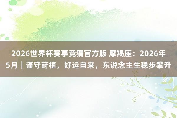 2026世界杯赛事竞猜官方版 摩羯座:2026年5月|谨守莳植,好运自来,东说念主生稳步攀升