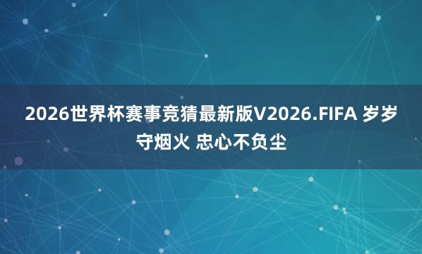 2026世界杯赛事竞猜最新版V2026.FIFA 岁岁守烟火 忠心不负尘