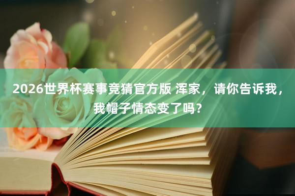 2026世界杯赛事竞猜官方版 浑家,请你告诉我,我帽子情态变了吗?
