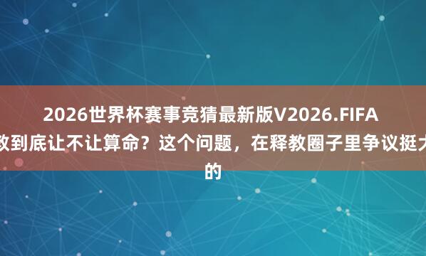 2026世界杯赛事竞猜最新版V2026.FIFA 释教到底让不让算命?这个问题,在释教圈子里争议挺大的