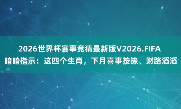 2026世界杯赛事竞猜最新版V2026.FIFA 暗暗指示:这四个生肖,下月喜事按捺、财路滔滔