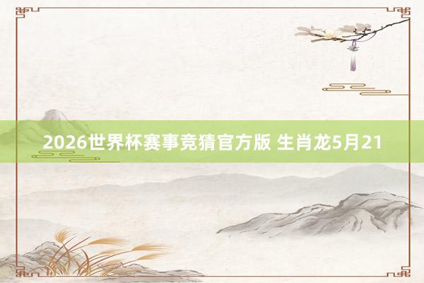 2026世界杯赛事竞猜官方版 生肖龙5月21
