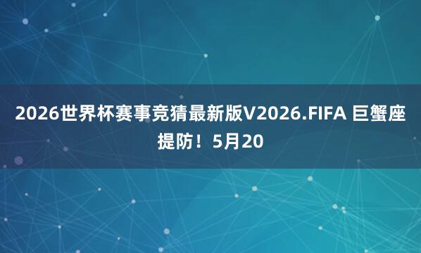 2026世界杯赛事竞猜最新版V2026.FIFA 巨蟹座提防！5月20