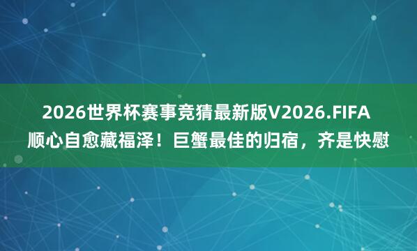 2026世界杯赛事竞猜最新版V2026.FIFA 顺心自愈藏福泽!巨蟹最佳的归宿,齐是快慰