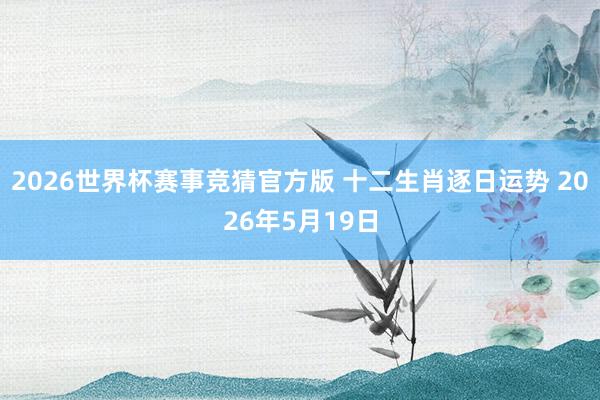 2026世界杯赛事竞猜官方版 十二生肖逐日运势 2026年5月19日