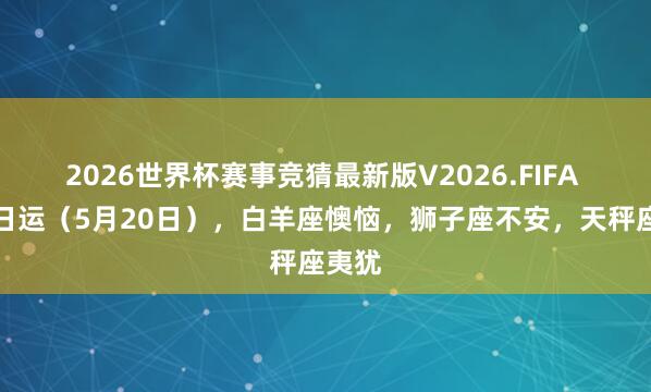 2026世界杯赛事竞猜最新版V2026.FIFA 星吧日运(5月20日),白羊座懊恼,狮子座不安,天秤座夷犹