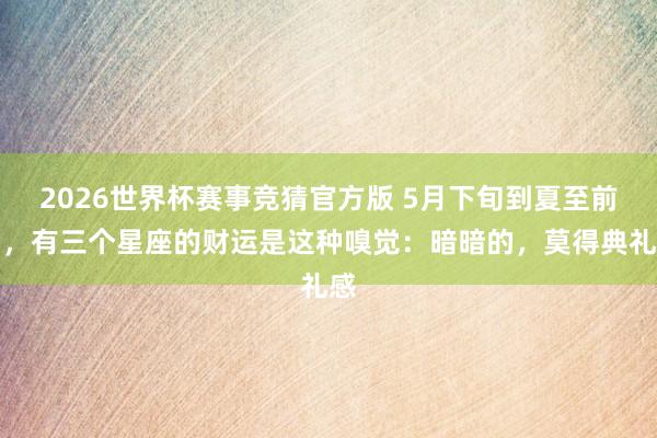 2026世界杯赛事竞猜官方版 5月下旬到夏至前后,有三个星座的财运是这种嗅觉:暗暗的,莫得典礼感