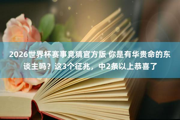 2026世界杯赛事竞猜官方版 你是有华贵命的东谈主吗?这3个征兆,中2条以上恭喜了