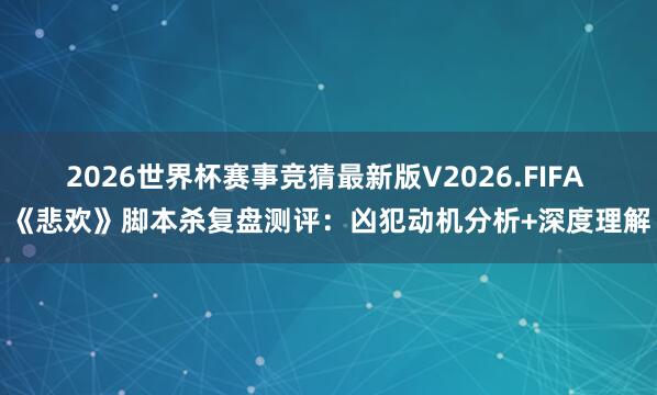 2026世界杯赛事竞猜最新版V2026.FIFA 《悲欢》脚本杀复盘测评：凶犯动机分析+深度理解