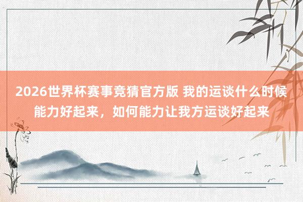 2026世界杯赛事竞猜官方版 我的运谈什么时候能力好起来，如何能力让我方运谈好起来