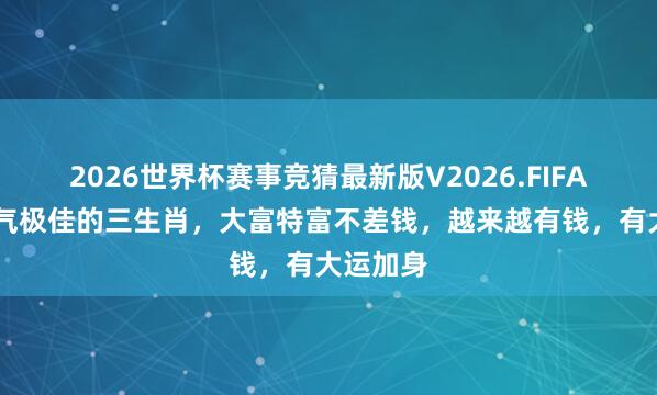 2026世界杯赛事竞猜最新版V2026.FIFA 本月财气极佳的三生肖,大富特富不差钱,越来越有钱,有大运加身