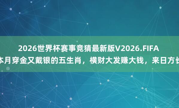 2026世界杯赛事竞猜最新版V2026.FIFA 本月穿金又戴银的五生肖,横财大发赚大钱,来日方长