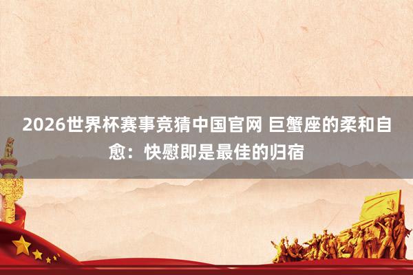 2026世界杯赛事竞猜中国官网 巨蟹座的柔和自愈:快慰即是最佳的归宿