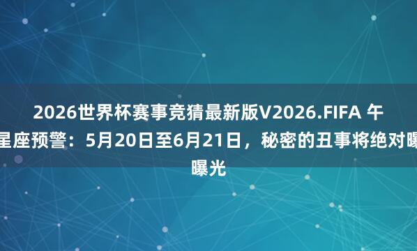 2026世界杯赛事竞猜最新版V2026.FIFA 午马星座预警:5月20日至6月21日,秘密的丑事将绝对曝光