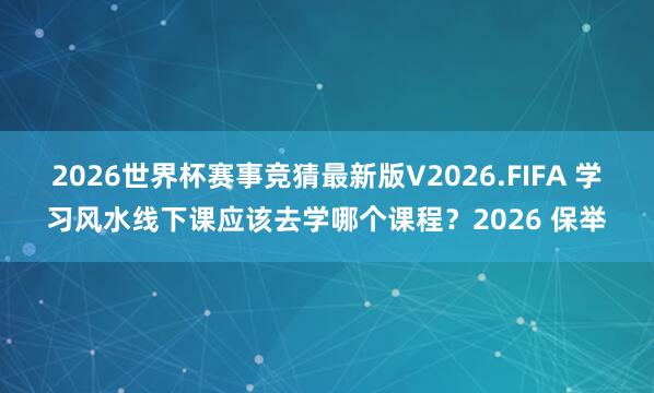 2026世界杯赛事竞猜最新版V2026.FIFA 学习风水线下课应该去学哪个课程？2026 保举