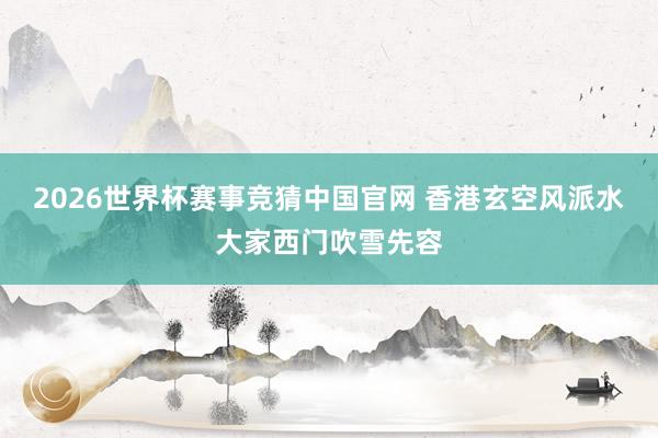 2026世界杯赛事竞猜中国官网 香港玄空风派水大家西门吹雪先容
