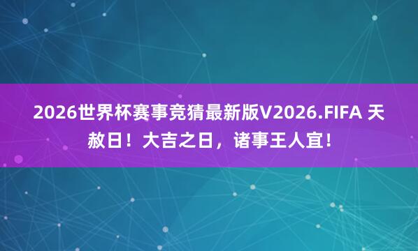 2026世界杯赛事竞猜最新版V2026.FIFA 天赦日!大吉之日,诸事王人宜!