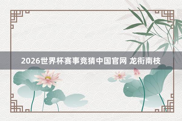 2026世界杯赛事竞猜中国官网 龙衔南枝