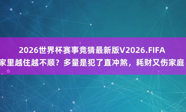 2026世界杯赛事竞猜最新版V2026.FIFA 家里越住越不顺?多量是犯了直冲煞,耗财又伤家庭!