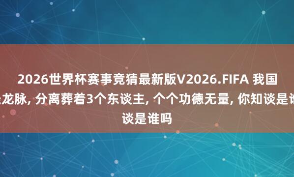 2026世界杯赛事竞猜最新版V2026.FIFA 我国3条龙脉, 分离葬着3个东谈主, 个个功德无量, 你知谈是谁吗