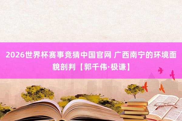 2026世界杯赛事竞猜中国官网 广西南宁的环境面貌剖判【郭千伟·极谦】
